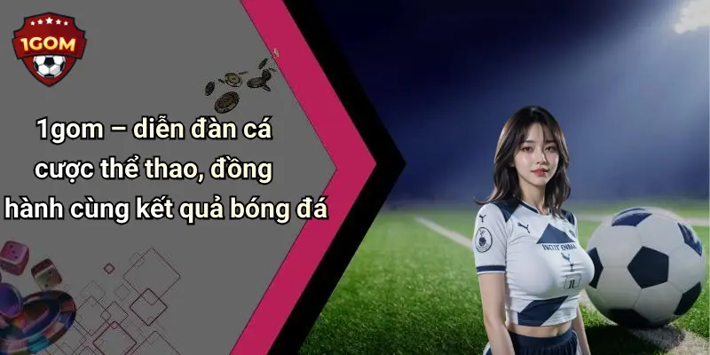 1gom – diễn đàn cá cược thể thao, đồng hành cùng kết quả bóng đá