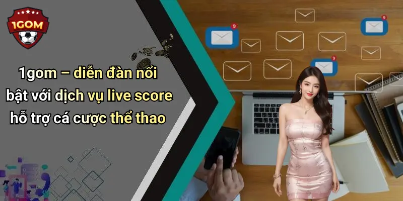 1gom – diễn đàn nổi bật với dịch vụ live score hỗ trợ cá cược thể thao