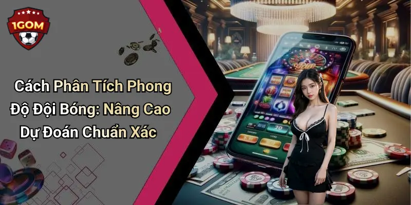 Cách Phân Tích Phong Độ Đội Bóng: Nâng Cao Dự Đoán Chuẩn Xác