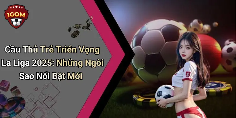 Cầu Thủ Trẻ Triển Vọng La Liga 2025: Những Ngôi Sao Nổi Bật Mới