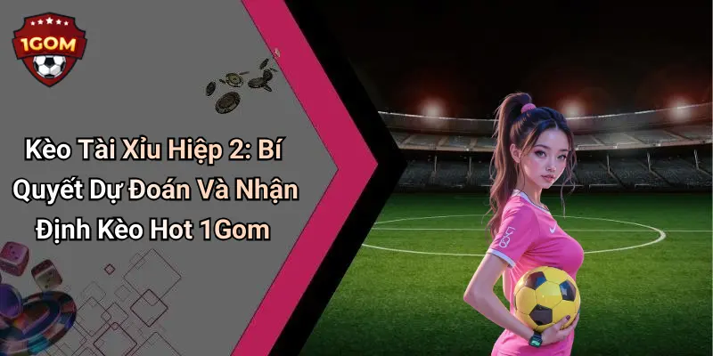 Kèo Tài Xỉu Hiệp 2: Bí Quyết Dự Đoán Và Nhận Định Kèo Hot 1Gom