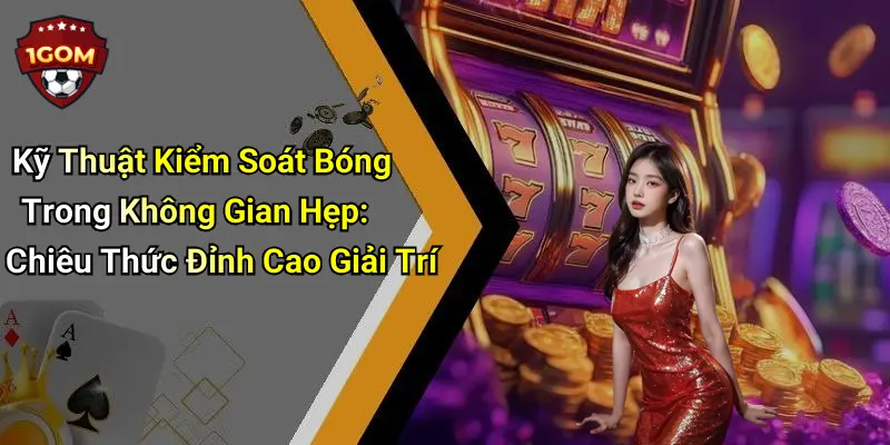 Kỹ Thuật Kiểm Soát Bóng Trong Không Gian Hẹp: Chiêu Thức Đỉnh Cao Giải Trí