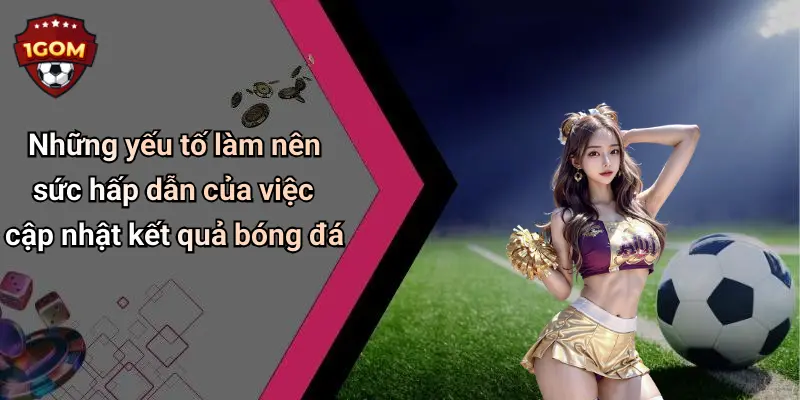Những yếu tố làm nên sức hấp dẫn của việc cập nhật kết quả bóng đá