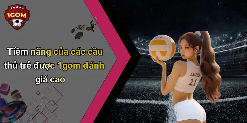 Tiềm năng của các cầu thủ trẻ được 1gom đánh giá cao
