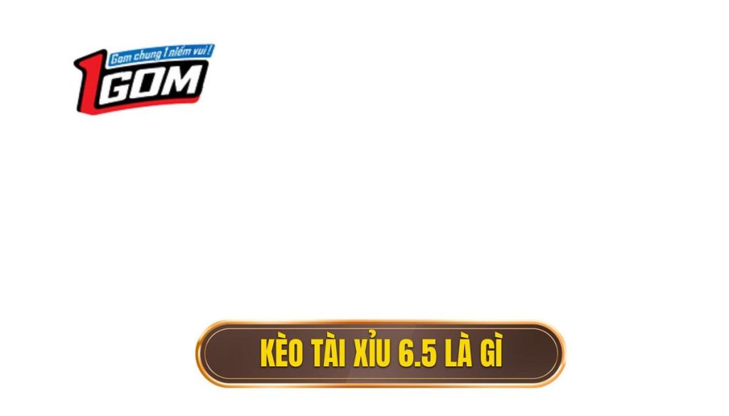 Kèo tài xỉu 6.5 là gì