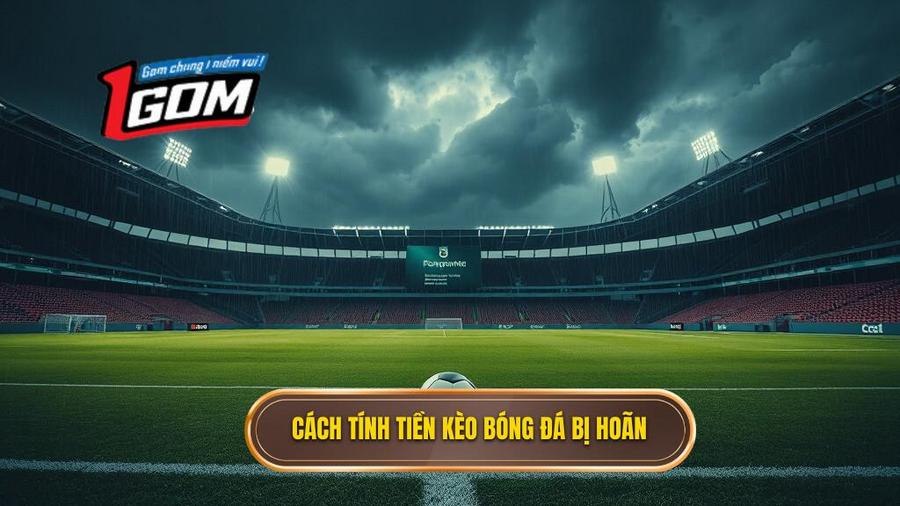 Chi tiết cách tính tiền khi kèo bóng đá bị hoãn cho từng loại kèo